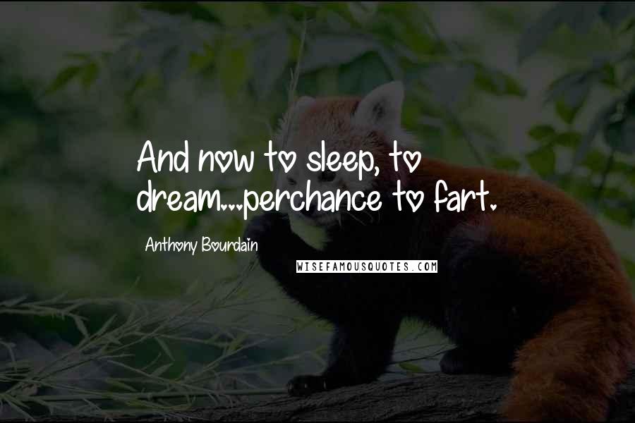 Anthony Bourdain Quotes: And now to sleep, to dream...perchance to fart.