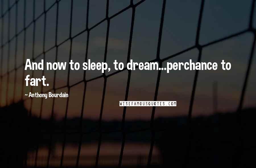 Anthony Bourdain Quotes: And now to sleep, to dream...perchance to fart.