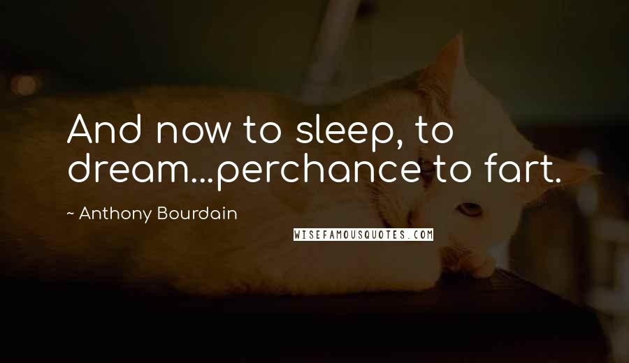 Anthony Bourdain Quotes: And now to sleep, to dream...perchance to fart.