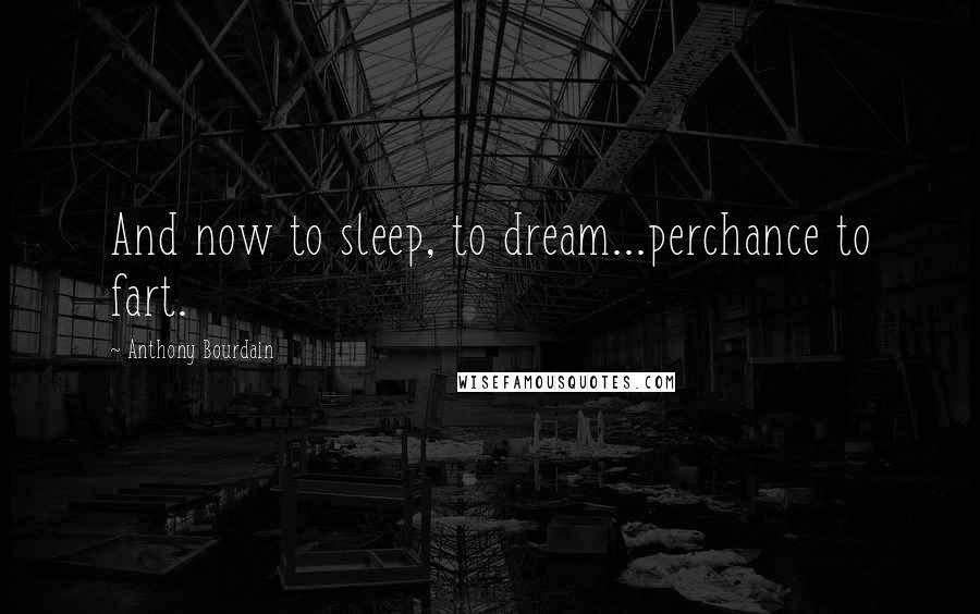 Anthony Bourdain Quotes: And now to sleep, to dream...perchance to fart.