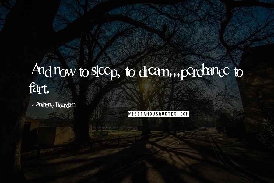 Anthony Bourdain Quotes: And now to sleep, to dream...perchance to fart.