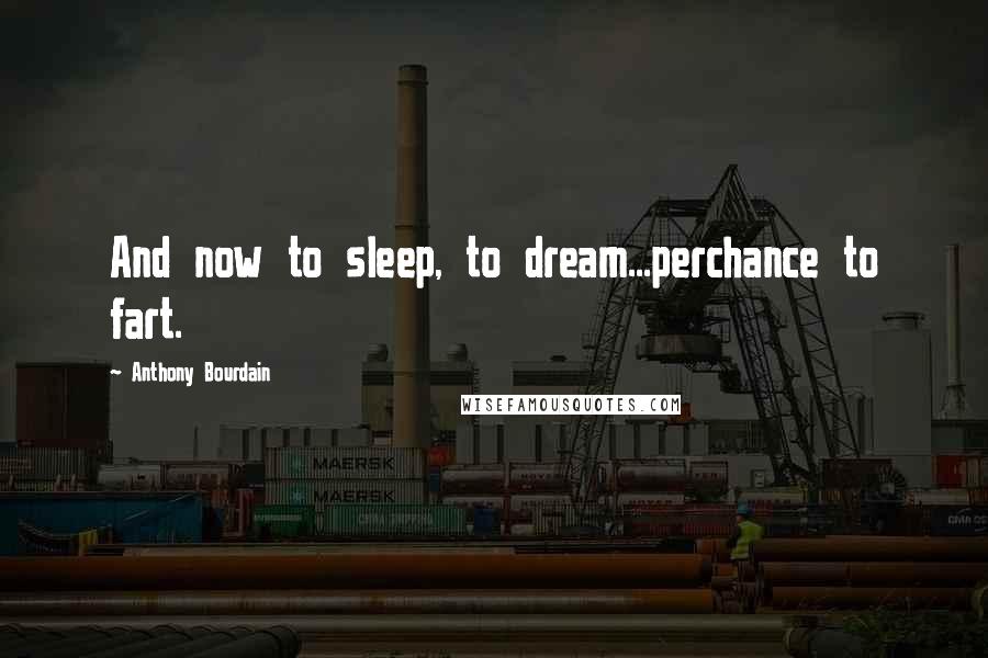 Anthony Bourdain Quotes: And now to sleep, to dream...perchance to fart.