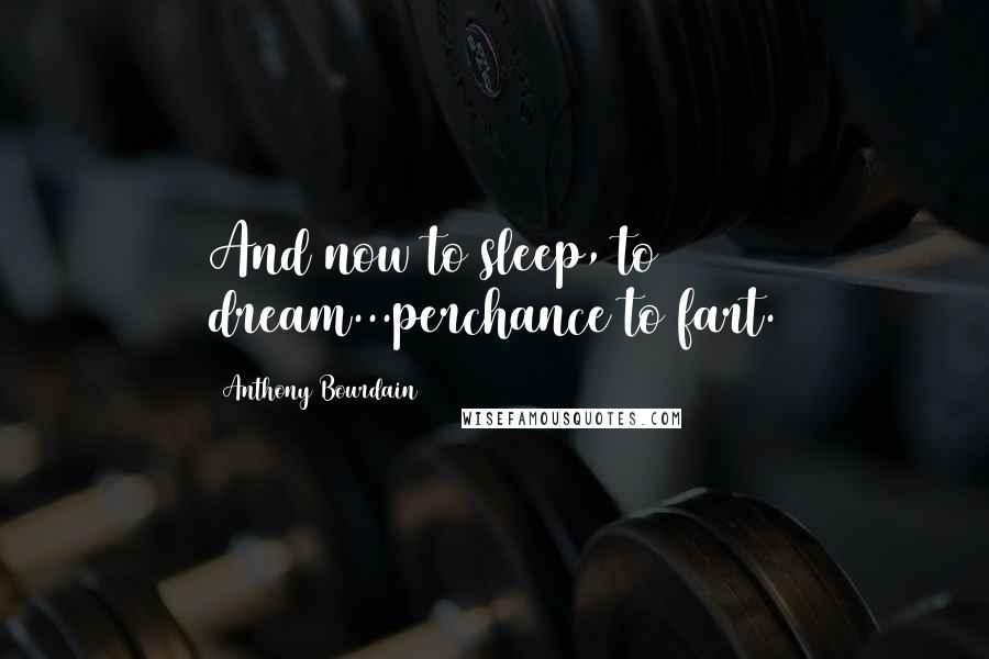 Anthony Bourdain Quotes: And now to sleep, to dream...perchance to fart.