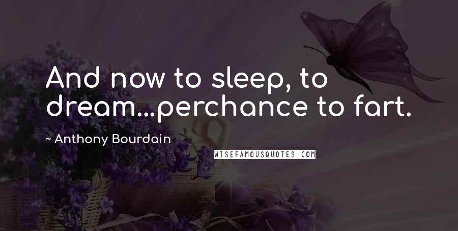 Anthony Bourdain Quotes: And now to sleep, to dream...perchance to fart.