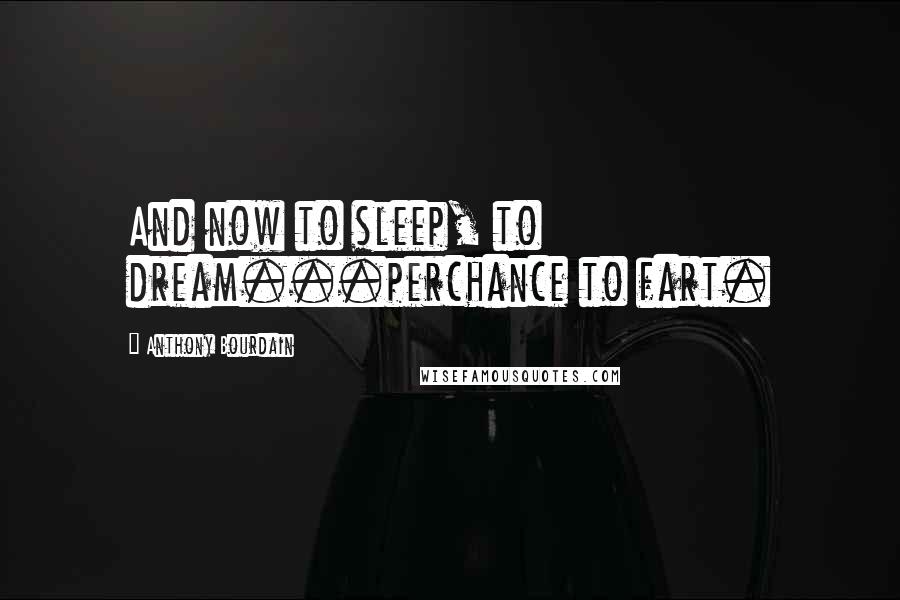Anthony Bourdain Quotes: And now to sleep, to dream...perchance to fart.