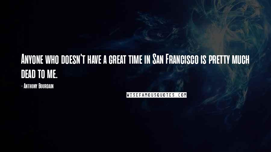 Anthony Bourdain Quotes: Anyone who doesn't have a great time in San Francisco is pretty much dead to me.