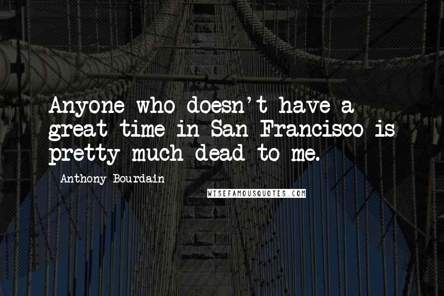 Anthony Bourdain Quotes: Anyone who doesn't have a great time in San Francisco is pretty much dead to me.