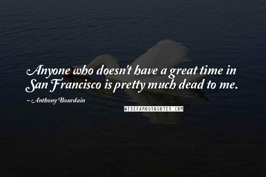 Anthony Bourdain Quotes: Anyone who doesn't have a great time in San Francisco is pretty much dead to me.