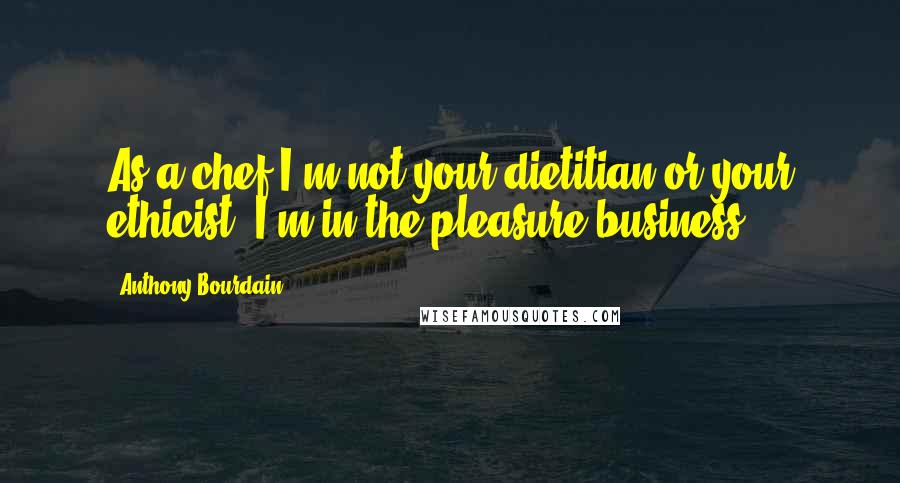 Anthony Bourdain Quotes: As a chef I'm not your dietitian or your ethicist, I'm in the pleasure business.