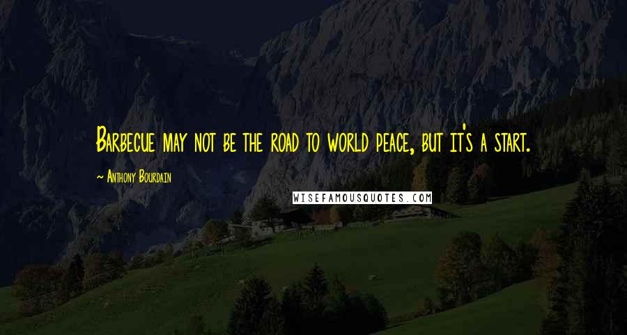 Anthony Bourdain Quotes: Barbecue may not be the road to world peace, but it's a start.