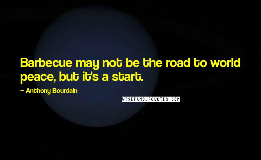 Anthony Bourdain Quotes: Barbecue may not be the road to world peace, but it's a start.