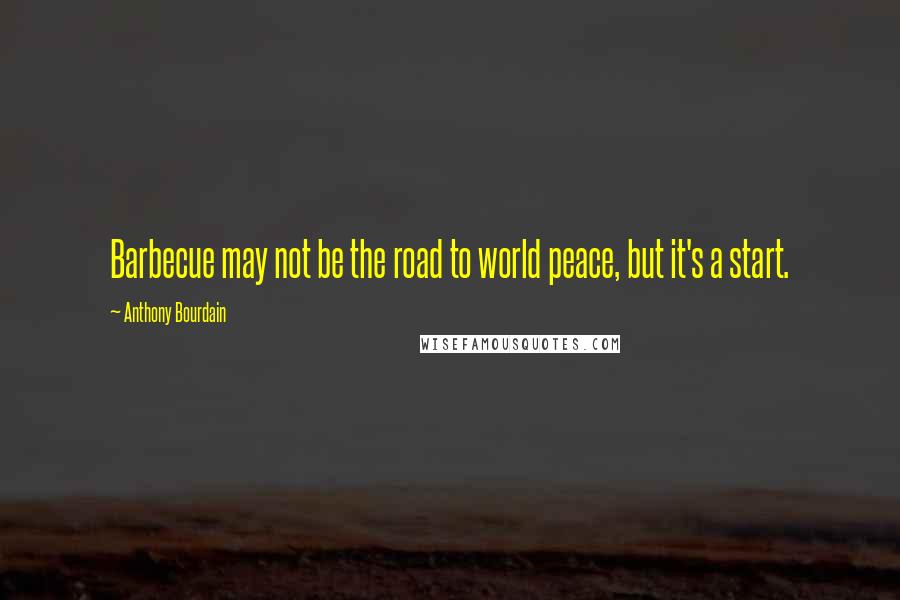 Anthony Bourdain Quotes: Barbecue may not be the road to world peace, but it's a start.