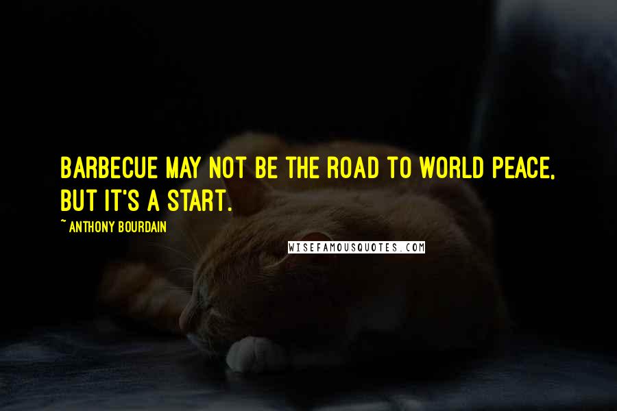 Anthony Bourdain Quotes: Barbecue may not be the road to world peace, but it's a start.
