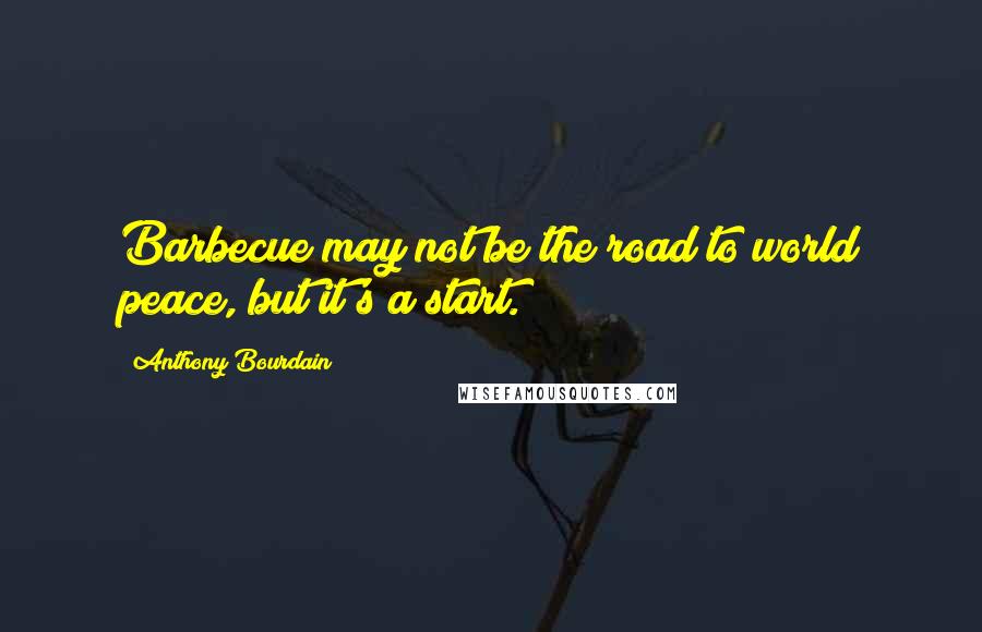 Anthony Bourdain Quotes: Barbecue may not be the road to world peace, but it's a start.