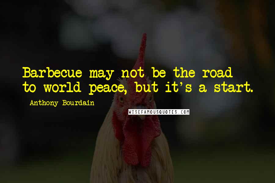 Anthony Bourdain Quotes: Barbecue may not be the road to world peace, but it's a start.