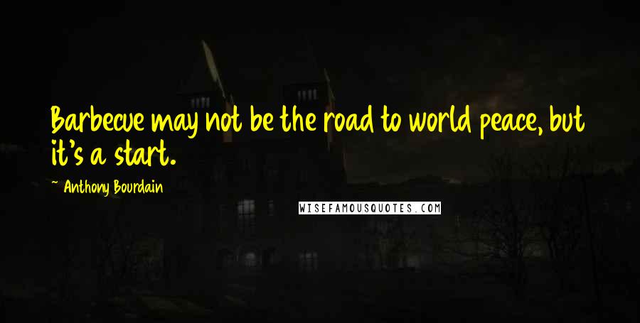 Anthony Bourdain Quotes: Barbecue may not be the road to world peace, but it's a start.