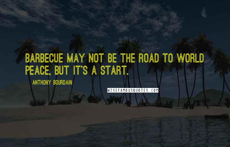 Anthony Bourdain Quotes: Barbecue may not be the road to world peace, but it's a start.