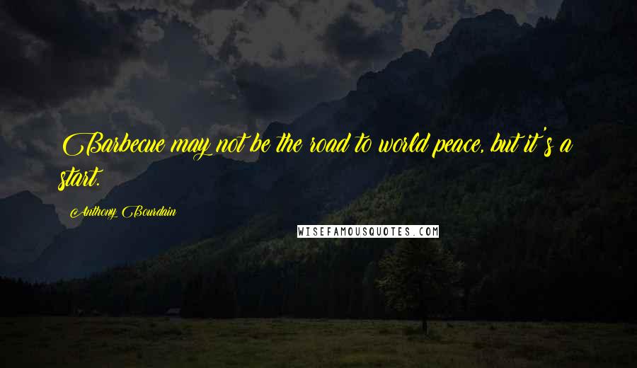 Anthony Bourdain Quotes: Barbecue may not be the road to world peace, but it's a start.