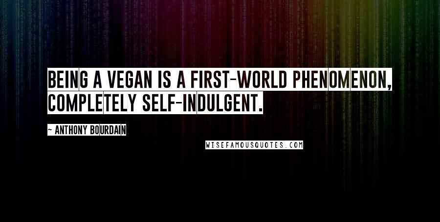 Anthony Bourdain Quotes: Being a vegan is a first-world phenomenon, completely self-indulgent.