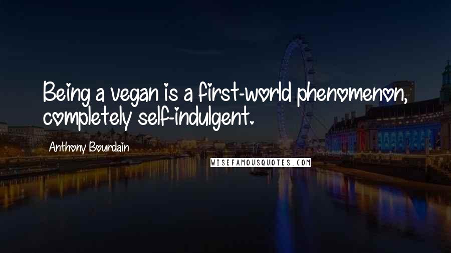 Anthony Bourdain Quotes: Being a vegan is a first-world phenomenon, completely self-indulgent.