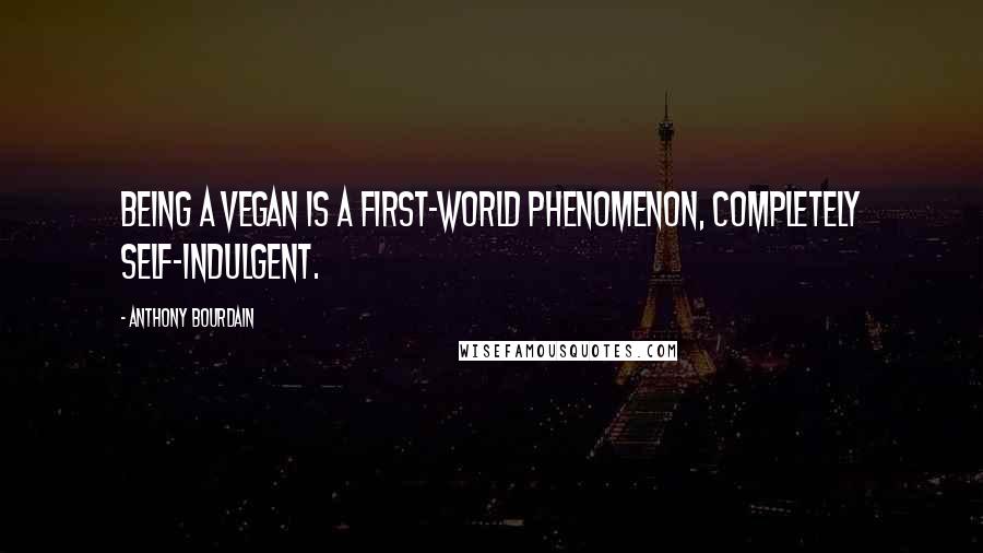 Anthony Bourdain Quotes: Being a vegan is a first-world phenomenon, completely self-indulgent.