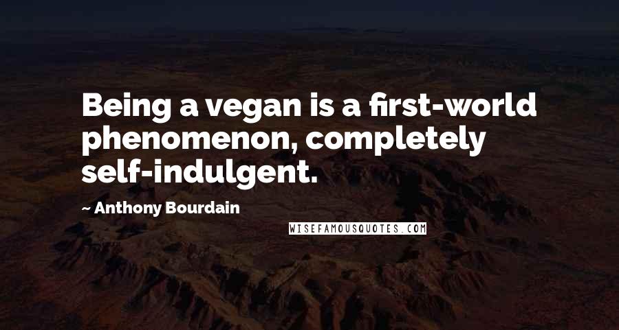 Anthony Bourdain Quotes: Being a vegan is a first-world phenomenon, completely self-indulgent.