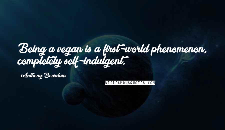 Anthony Bourdain Quotes: Being a vegan is a first-world phenomenon, completely self-indulgent.