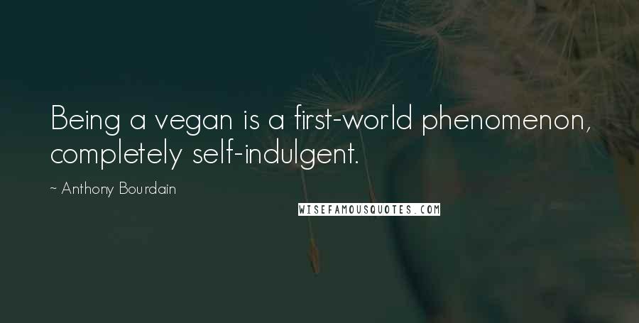 Anthony Bourdain Quotes: Being a vegan is a first-world phenomenon, completely self-indulgent.