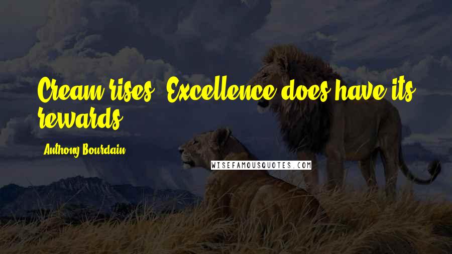 Anthony Bourdain Quotes: Cream rises. Excellence does have its rewards.