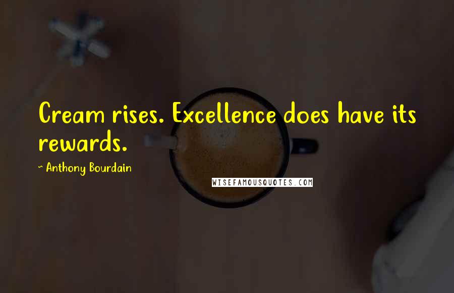 Anthony Bourdain Quotes: Cream rises. Excellence does have its rewards.