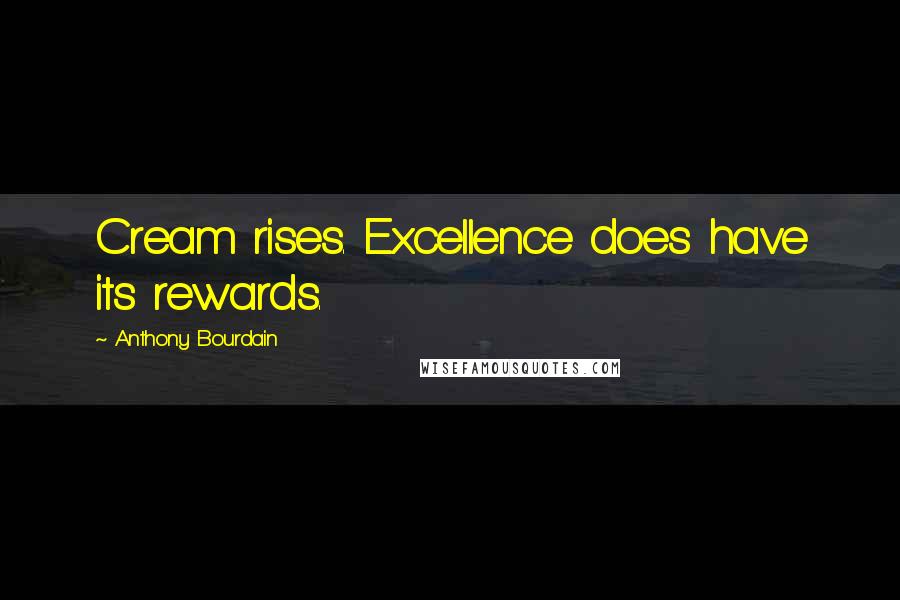 Anthony Bourdain Quotes: Cream rises. Excellence does have its rewards.