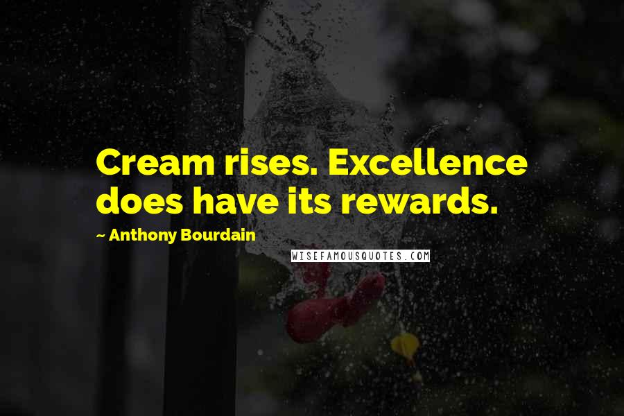 Anthony Bourdain Quotes: Cream rises. Excellence does have its rewards.