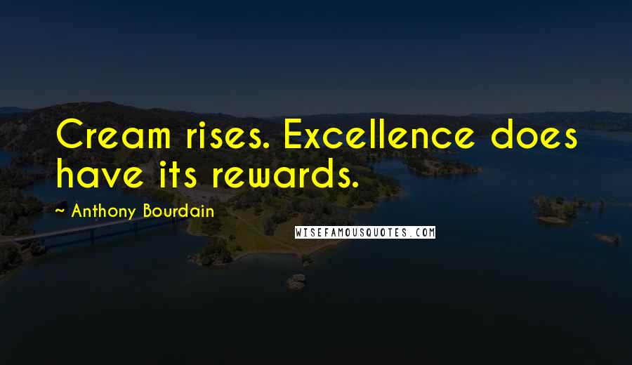 Anthony Bourdain Quotes: Cream rises. Excellence does have its rewards.