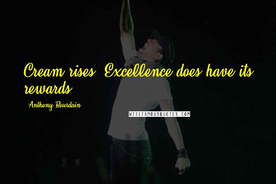 Anthony Bourdain Quotes: Cream rises. Excellence does have its rewards.