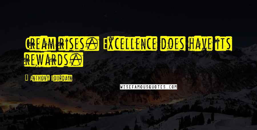 Anthony Bourdain Quotes: Cream rises. Excellence does have its rewards.