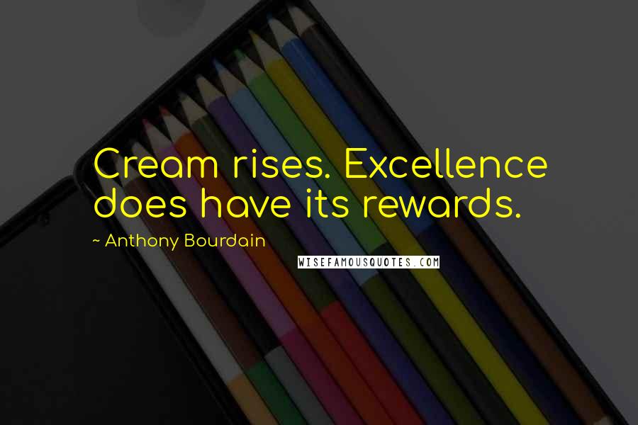 Anthony Bourdain Quotes: Cream rises. Excellence does have its rewards.
