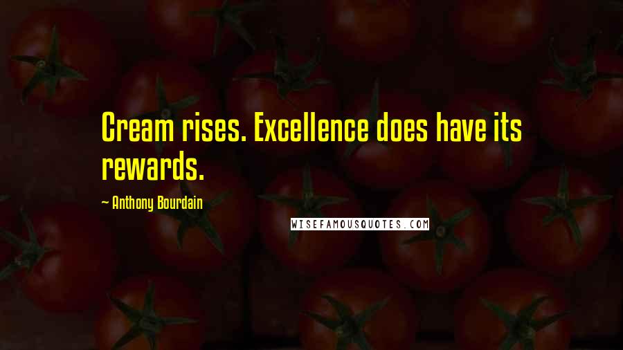 Anthony Bourdain Quotes: Cream rises. Excellence does have its rewards.