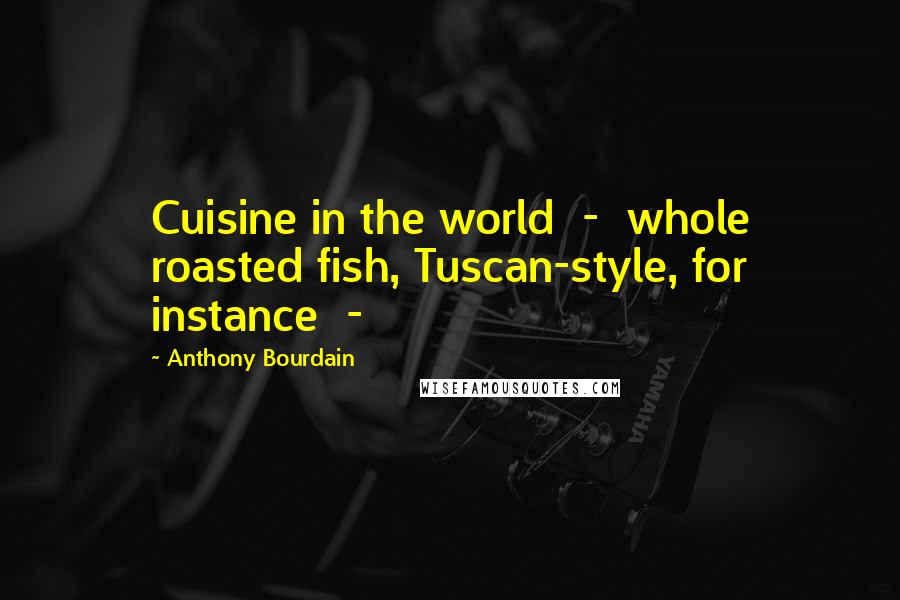 Anthony Bourdain Quotes: Cuisine in the world  -  whole roasted fish, Tuscan-style, for instance  - 