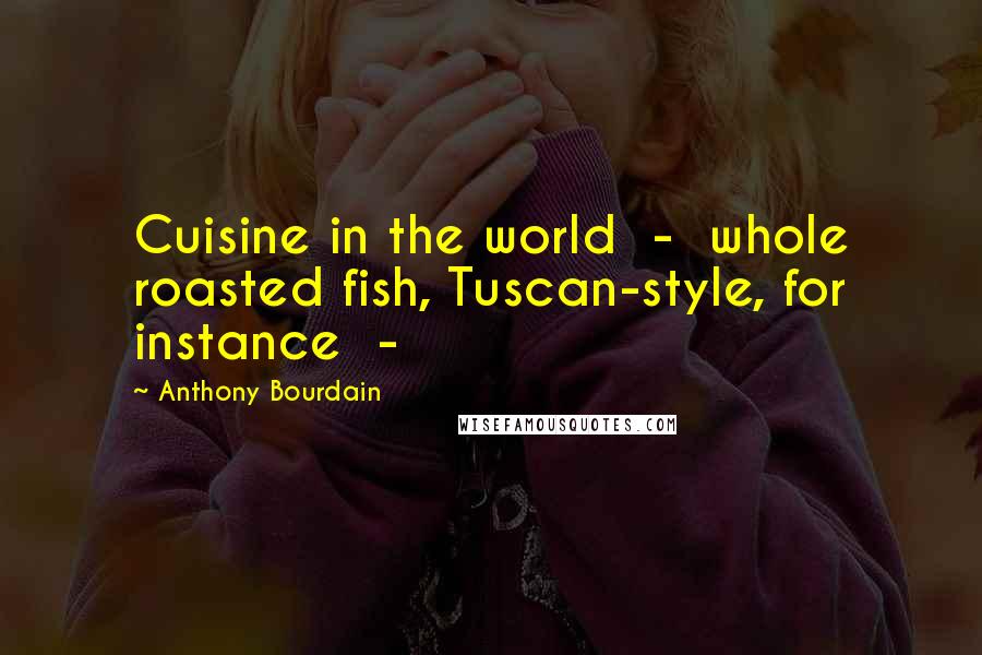 Anthony Bourdain Quotes: Cuisine in the world  -  whole roasted fish, Tuscan-style, for instance  - 