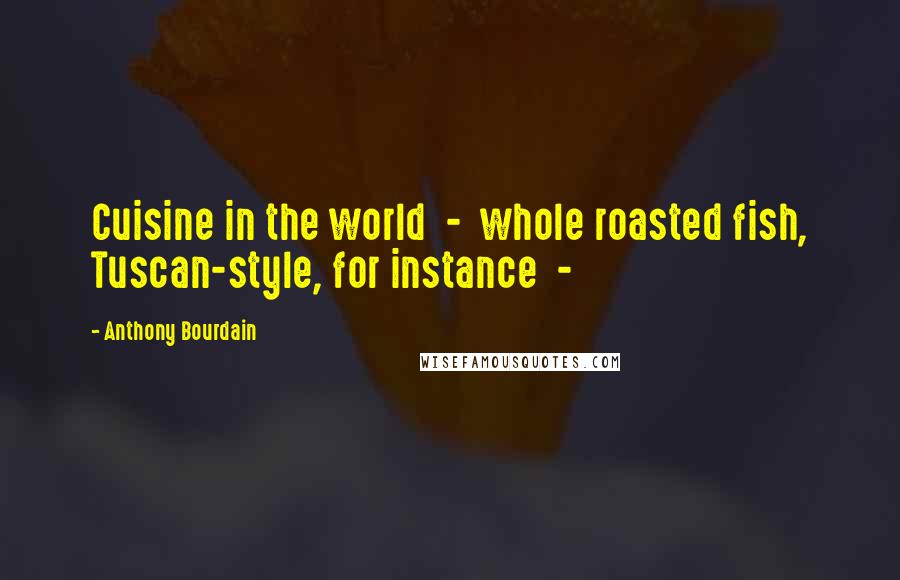 Anthony Bourdain Quotes: Cuisine in the world  -  whole roasted fish, Tuscan-style, for instance  - 