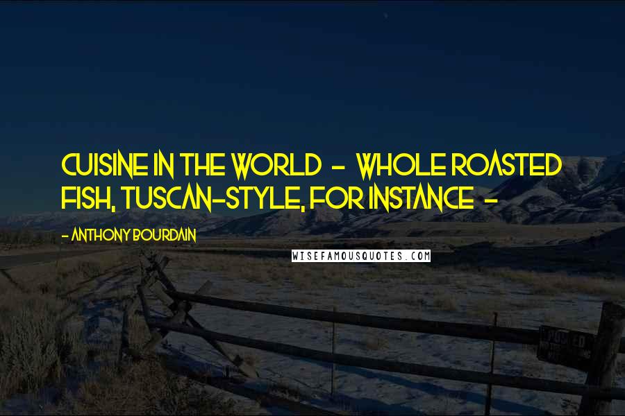 Anthony Bourdain Quotes: Cuisine in the world  -  whole roasted fish, Tuscan-style, for instance  - 