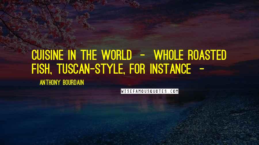 Anthony Bourdain Quotes: Cuisine in the world  -  whole roasted fish, Tuscan-style, for instance  - 