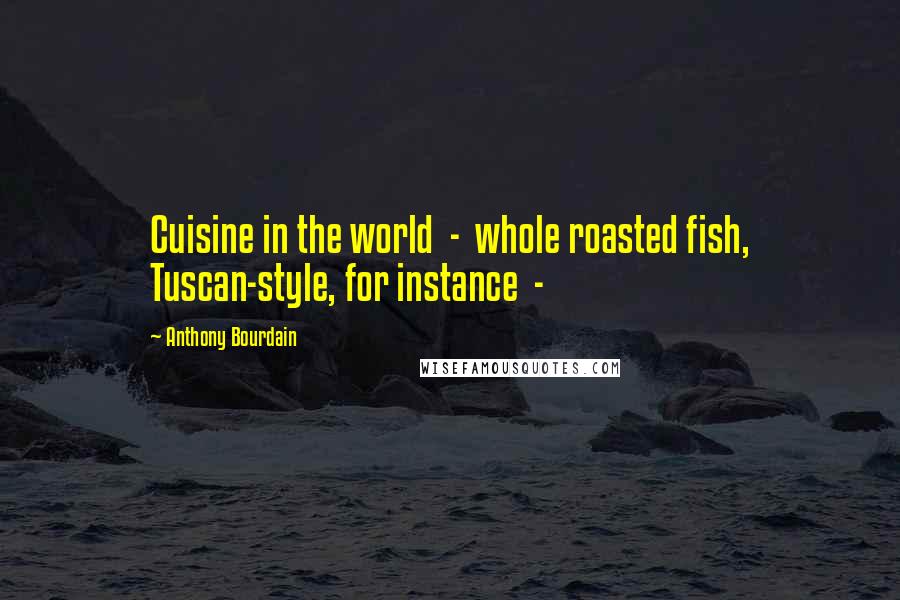 Anthony Bourdain Quotes: Cuisine in the world  -  whole roasted fish, Tuscan-style, for instance  - 