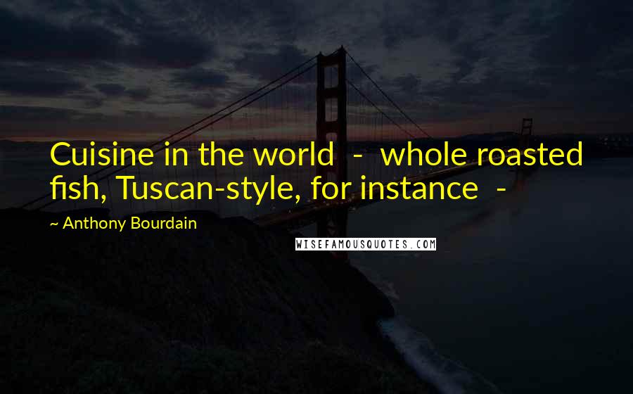 Anthony Bourdain Quotes: Cuisine in the world  -  whole roasted fish, Tuscan-style, for instance  - 