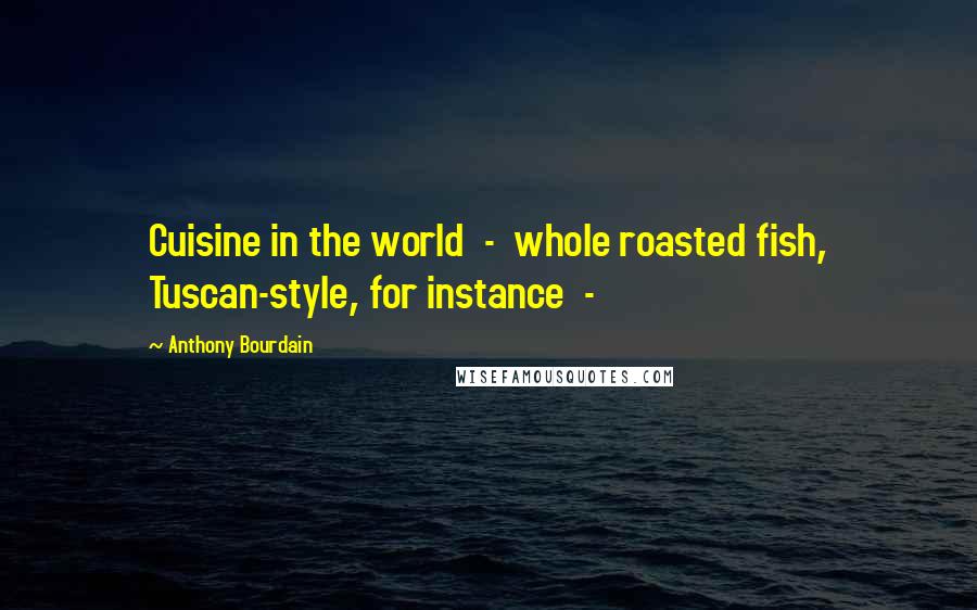 Anthony Bourdain Quotes: Cuisine in the world  -  whole roasted fish, Tuscan-style, for instance  - 