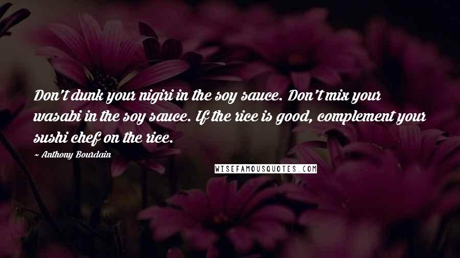Anthony Bourdain Quotes: Don't dunk your nigiri in the soy sauce. Don't mix your wasabi in the soy sauce. If the rice is good, complement your sushi chef on the rice.