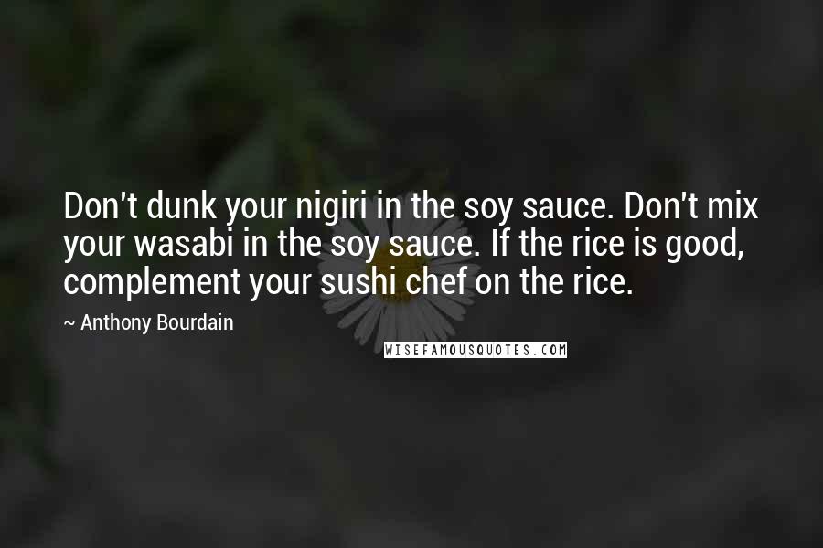 Anthony Bourdain Quotes: Don't dunk your nigiri in the soy sauce. Don't mix your wasabi in the soy sauce. If the rice is good, complement your sushi chef on the rice.