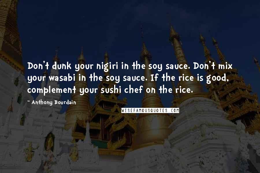 Anthony Bourdain Quotes: Don't dunk your nigiri in the soy sauce. Don't mix your wasabi in the soy sauce. If the rice is good, complement your sushi chef on the rice.