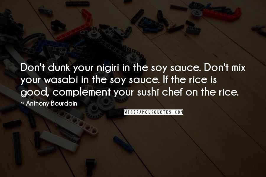 Anthony Bourdain Quotes: Don't dunk your nigiri in the soy sauce. Don't mix your wasabi in the soy sauce. If the rice is good, complement your sushi chef on the rice.
