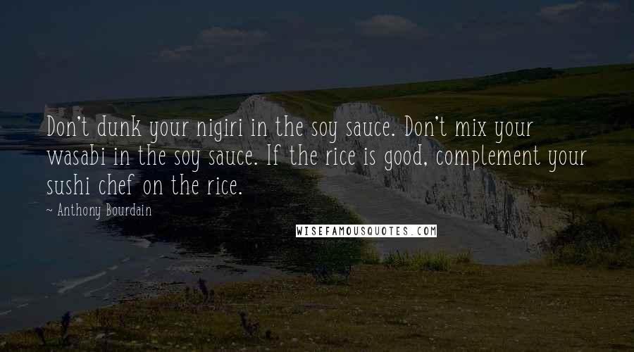 Anthony Bourdain Quotes: Don't dunk your nigiri in the soy sauce. Don't mix your wasabi in the soy sauce. If the rice is good, complement your sushi chef on the rice.